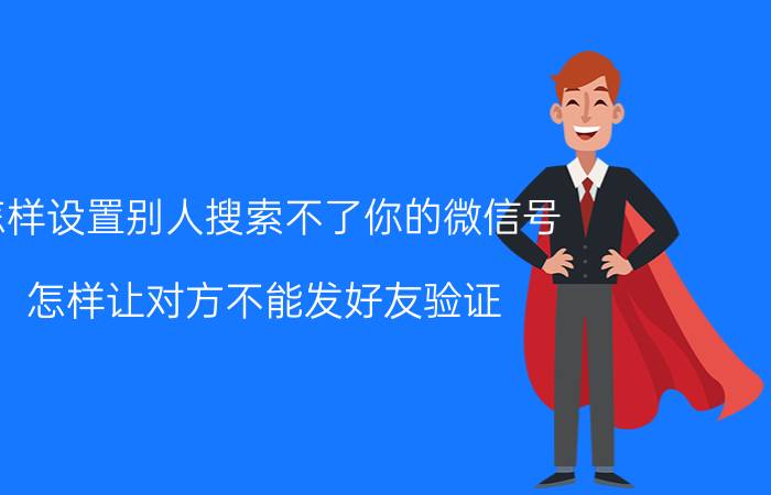 怎样设置别人搜索不了你的微信号 怎样让对方不能发好友验证？